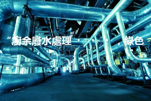 “廚余廢水處理，綠色環(huán)保新篇章”
